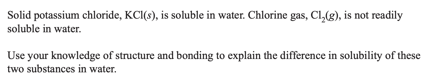 Question: use your knowledge of structure and bonding to explain the difference in solubility of KCl and Cl2 in water